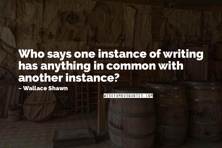 Wallace Shawn Quotes: Who says one instance of writing has anything in common with another instance?
