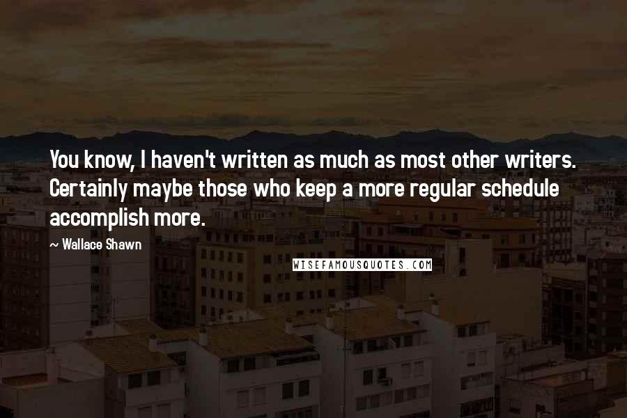 Wallace Shawn Quotes: You know, I haven't written as much as most other writers. Certainly maybe those who keep a more regular schedule accomplish more.