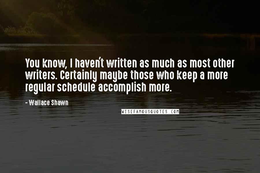 Wallace Shawn Quotes: You know, I haven't written as much as most other writers. Certainly maybe those who keep a more regular schedule accomplish more.