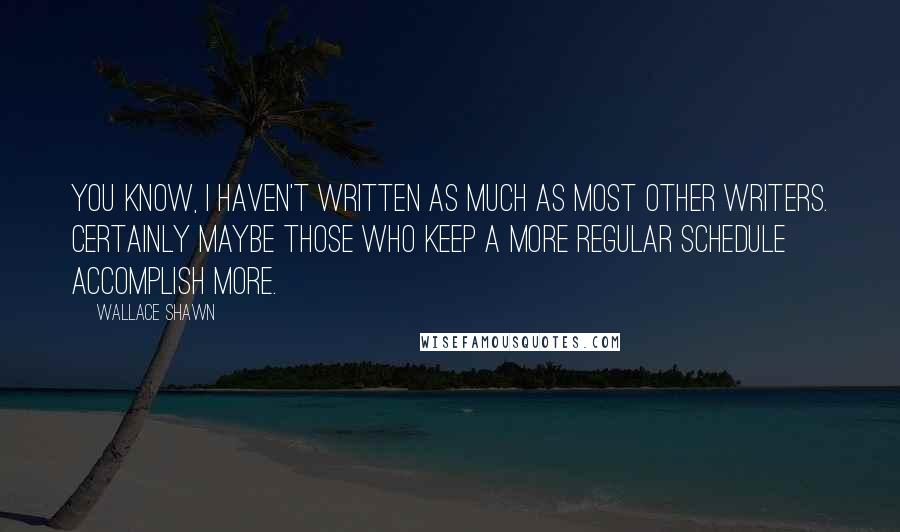 Wallace Shawn Quotes: You know, I haven't written as much as most other writers. Certainly maybe those who keep a more regular schedule accomplish more.