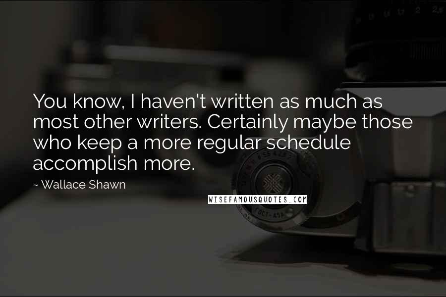 Wallace Shawn Quotes: You know, I haven't written as much as most other writers. Certainly maybe those who keep a more regular schedule accomplish more.