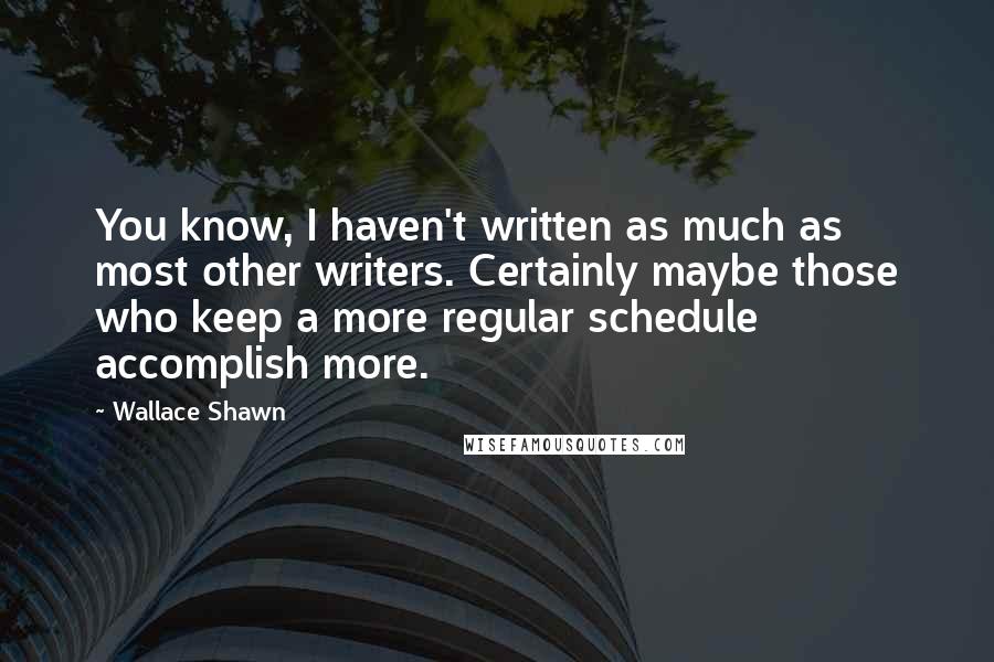 Wallace Shawn Quotes: You know, I haven't written as much as most other writers. Certainly maybe those who keep a more regular schedule accomplish more.