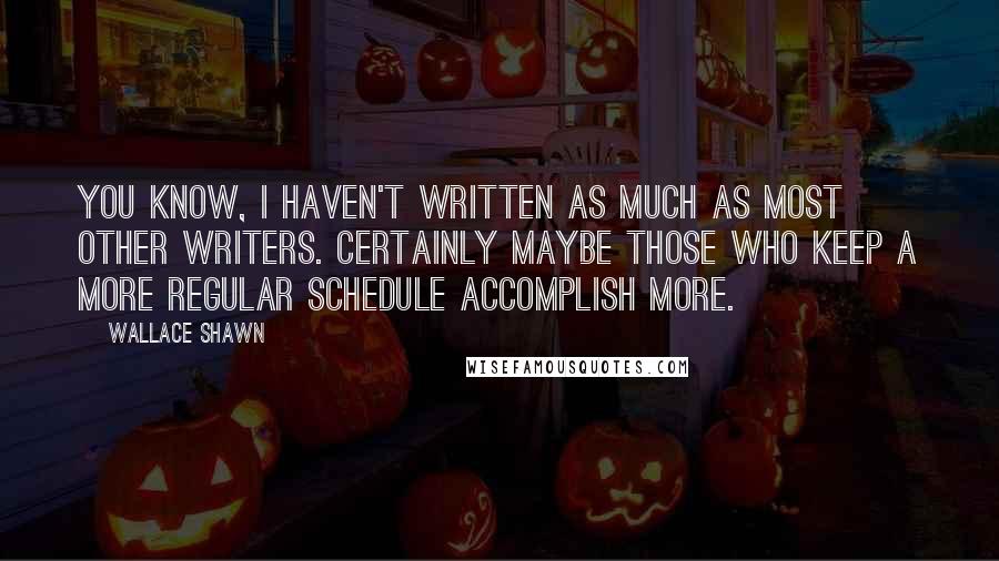 Wallace Shawn Quotes: You know, I haven't written as much as most other writers. Certainly maybe those who keep a more regular schedule accomplish more.