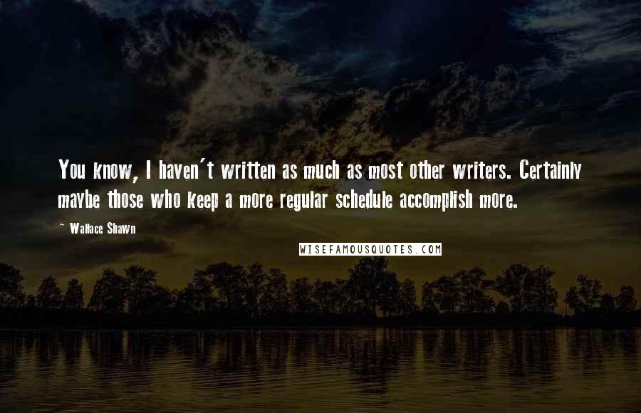 Wallace Shawn Quotes: You know, I haven't written as much as most other writers. Certainly maybe those who keep a more regular schedule accomplish more.