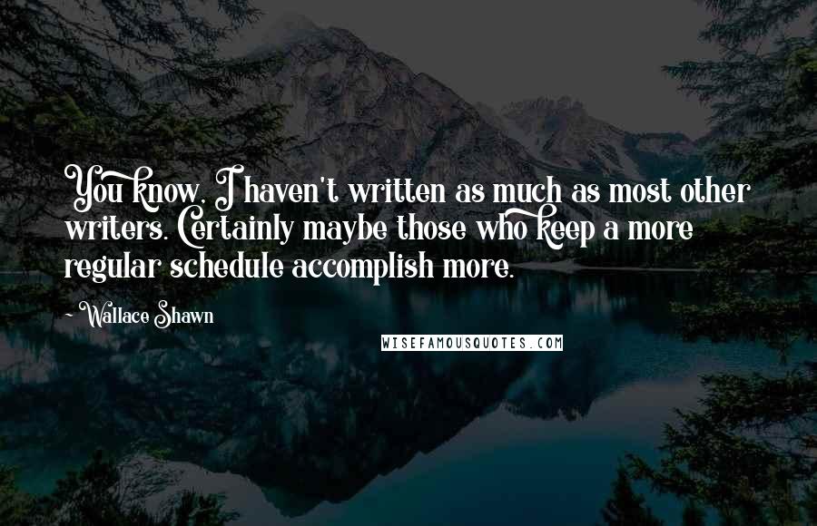 Wallace Shawn Quotes: You know, I haven't written as much as most other writers. Certainly maybe those who keep a more regular schedule accomplish more.