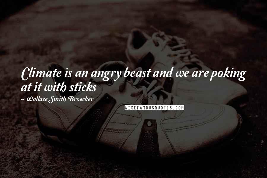 Wallace Smith Broecker Quotes: Climate is an angry beast and we are poking at it with sticks