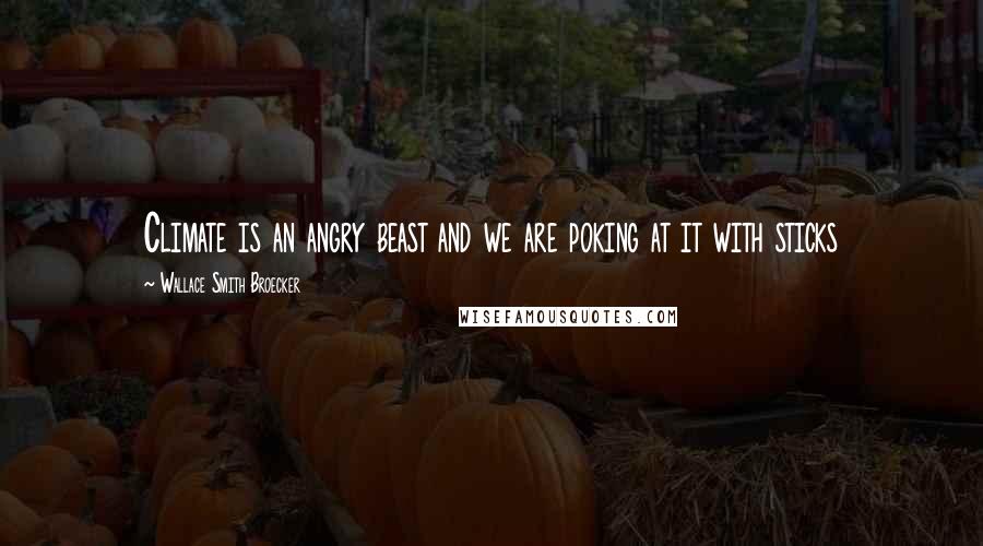 Wallace Smith Broecker Quotes: Climate is an angry beast and we are poking at it with sticks
