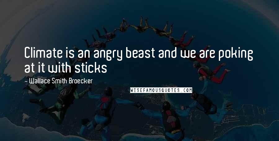 Wallace Smith Broecker Quotes: Climate is an angry beast and we are poking at it with sticks