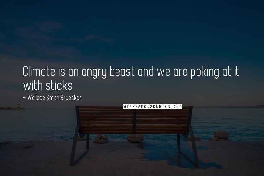 Wallace Smith Broecker Quotes: Climate is an angry beast and we are poking at it with sticks