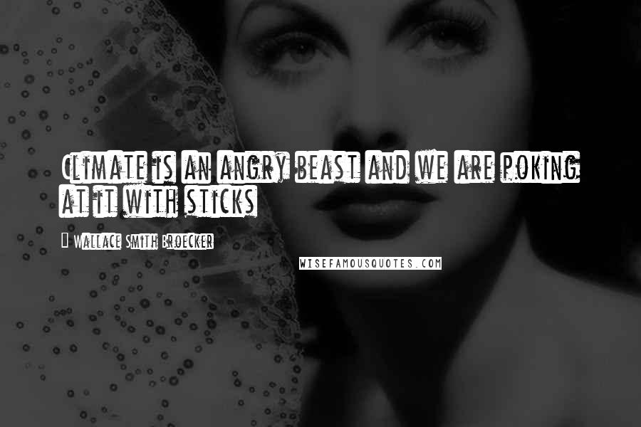 Wallace Smith Broecker Quotes: Climate is an angry beast and we are poking at it with sticks