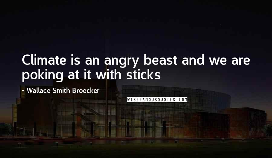 Wallace Smith Broecker Quotes: Climate is an angry beast and we are poking at it with sticks