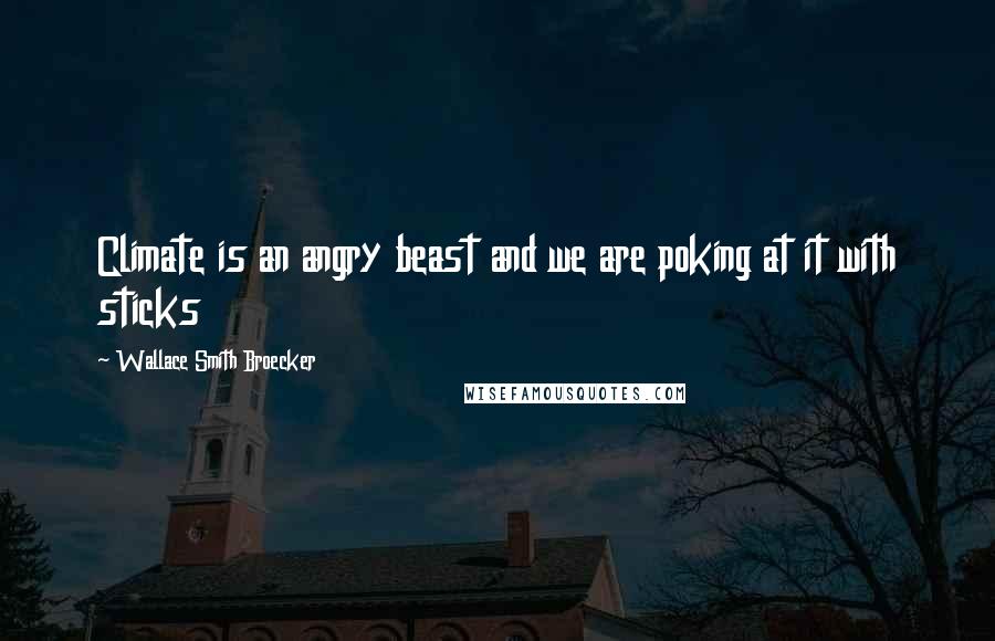 Wallace Smith Broecker Quotes: Climate is an angry beast and we are poking at it with sticks