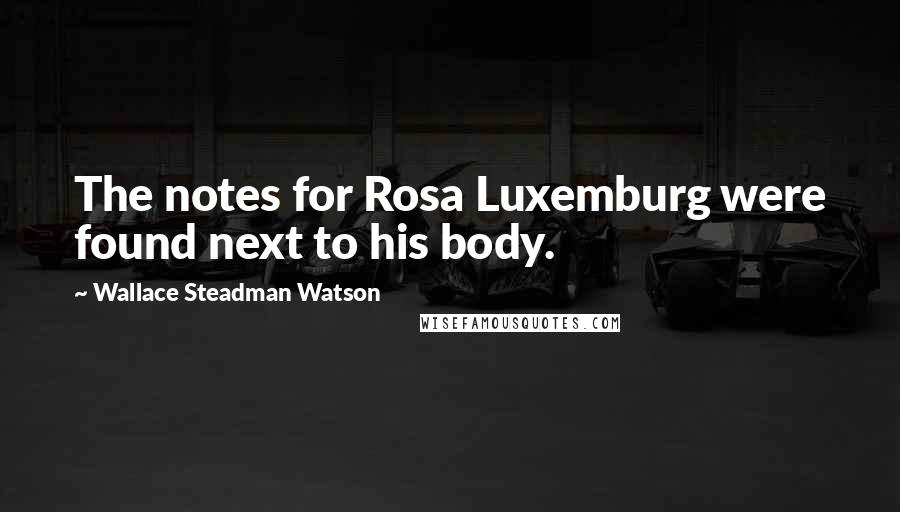 Wallace Steadman Watson Quotes: The notes for Rosa Luxemburg were found next to his body.