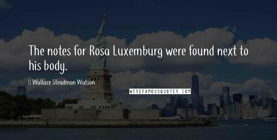 Wallace Steadman Watson Quotes: The notes for Rosa Luxemburg were found next to his body.