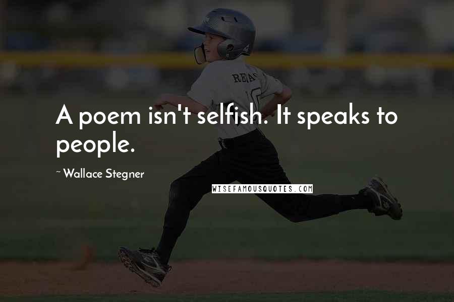 Wallace Stegner Quotes: A poem isn't selfish. It speaks to people.