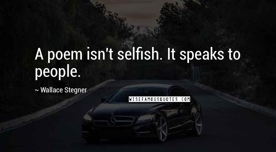 Wallace Stegner Quotes: A poem isn't selfish. It speaks to people.