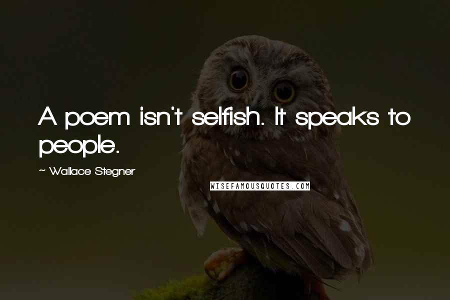 Wallace Stegner Quotes: A poem isn't selfish. It speaks to people.