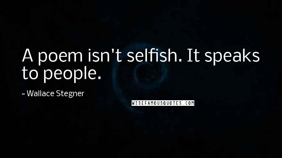 Wallace Stegner Quotes: A poem isn't selfish. It speaks to people.