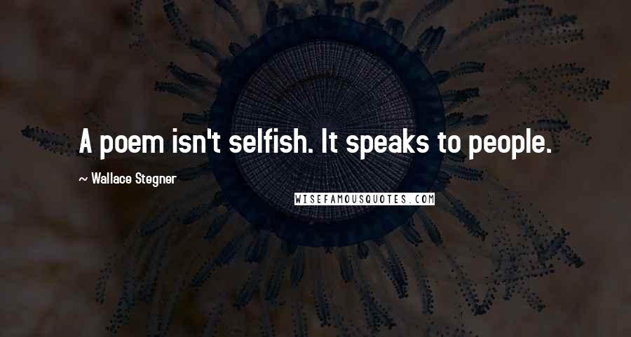 Wallace Stegner Quotes: A poem isn't selfish. It speaks to people.