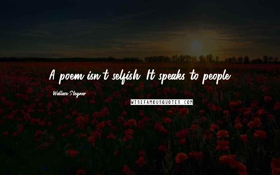 Wallace Stegner Quotes: A poem isn't selfish. It speaks to people.