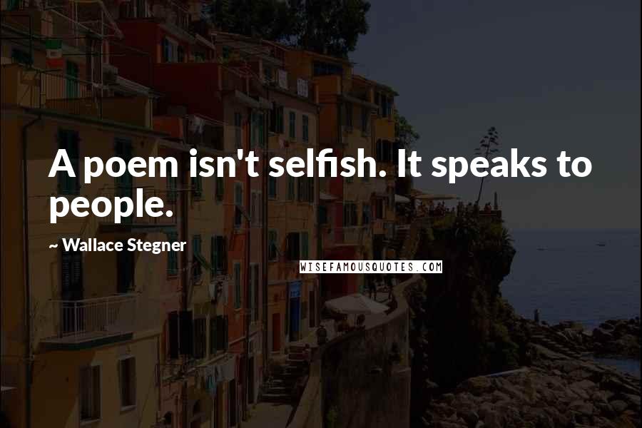 Wallace Stegner Quotes: A poem isn't selfish. It speaks to people.