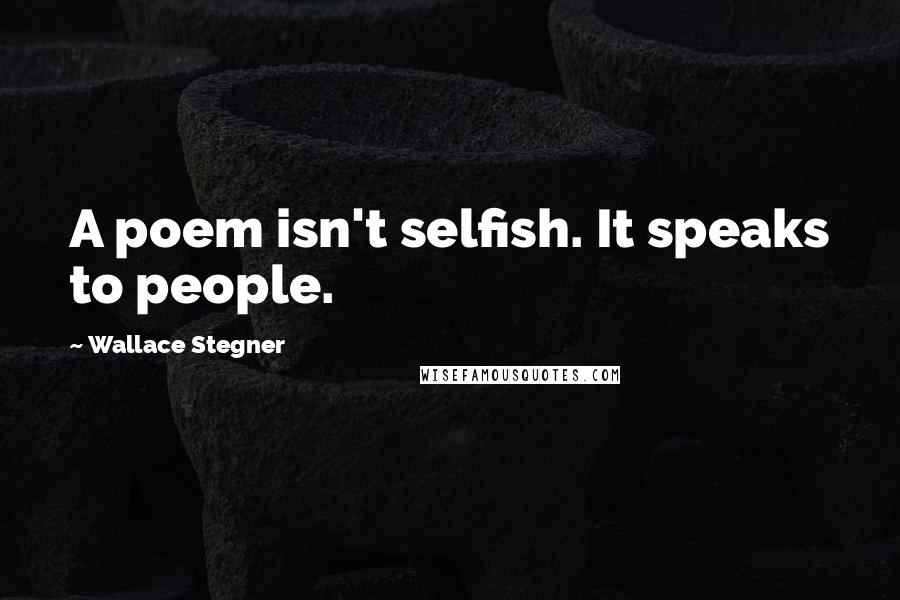 Wallace Stegner Quotes: A poem isn't selfish. It speaks to people.