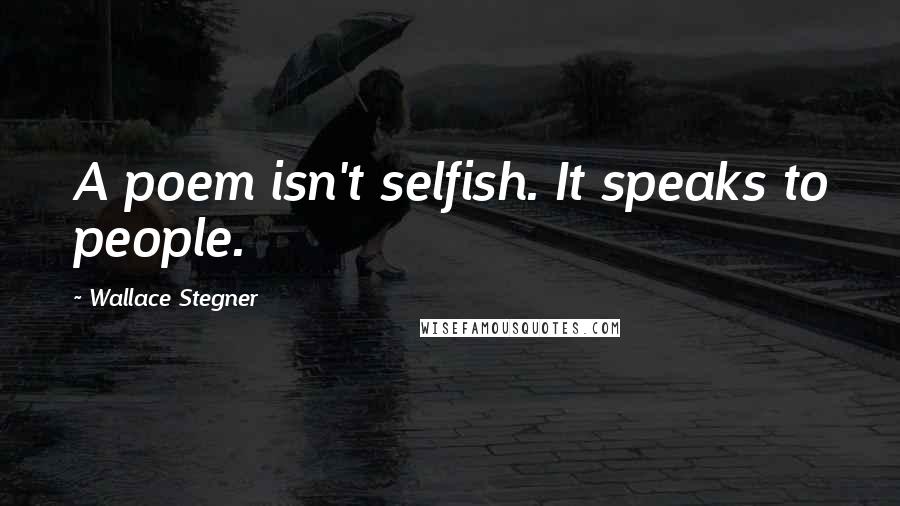 Wallace Stegner Quotes: A poem isn't selfish. It speaks to people.