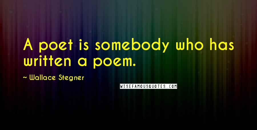 Wallace Stegner Quotes: A poet is somebody who has written a poem.