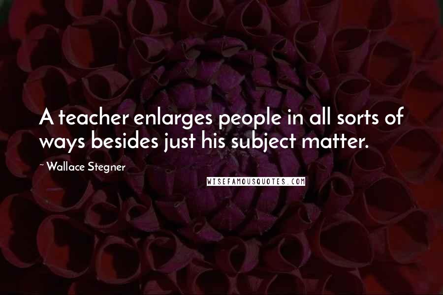 Wallace Stegner Quotes: A teacher enlarges people in all sorts of ways besides just his subject matter.
