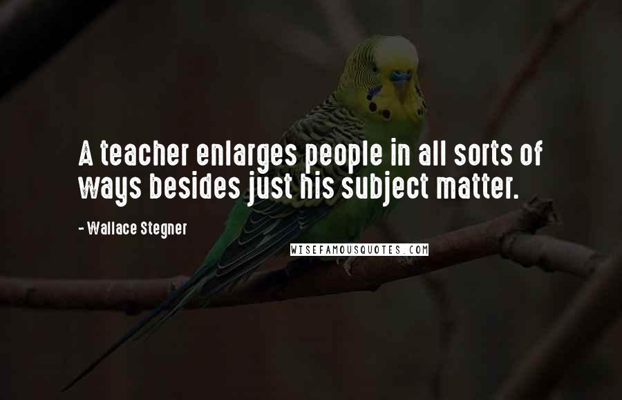 Wallace Stegner Quotes: A teacher enlarges people in all sorts of ways besides just his subject matter.