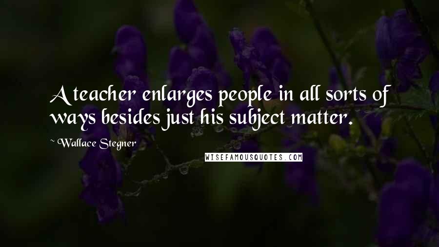 Wallace Stegner Quotes: A teacher enlarges people in all sorts of ways besides just his subject matter.
