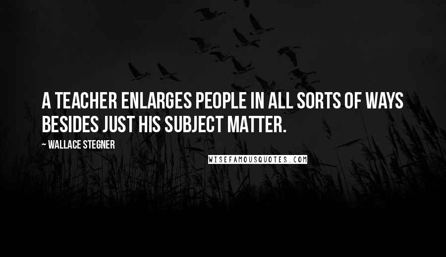 Wallace Stegner Quotes: A teacher enlarges people in all sorts of ways besides just his subject matter.