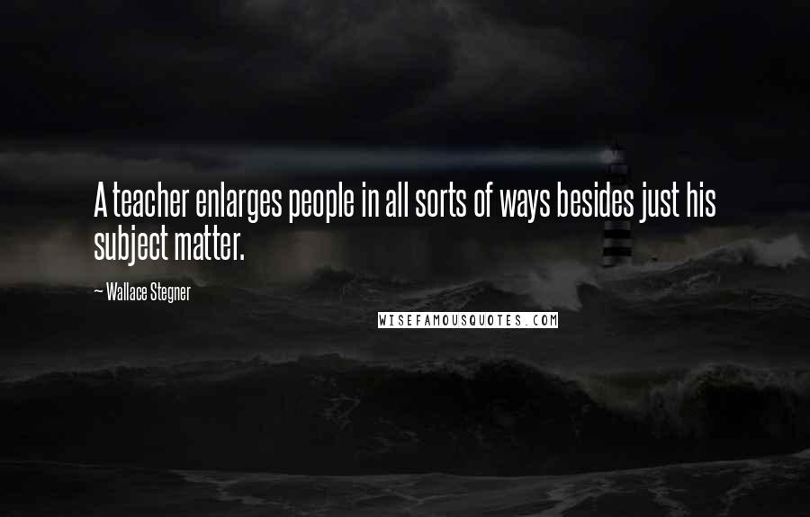 Wallace Stegner Quotes: A teacher enlarges people in all sorts of ways besides just his subject matter.