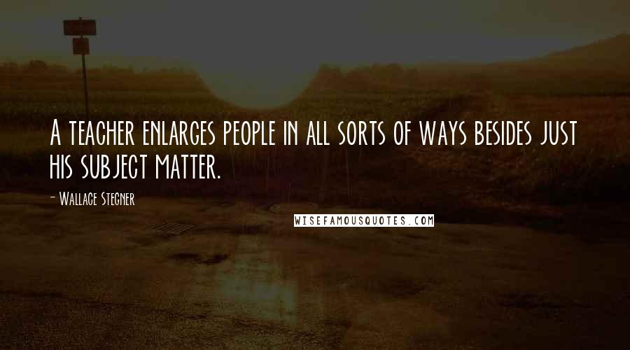 Wallace Stegner Quotes: A teacher enlarges people in all sorts of ways besides just his subject matter.