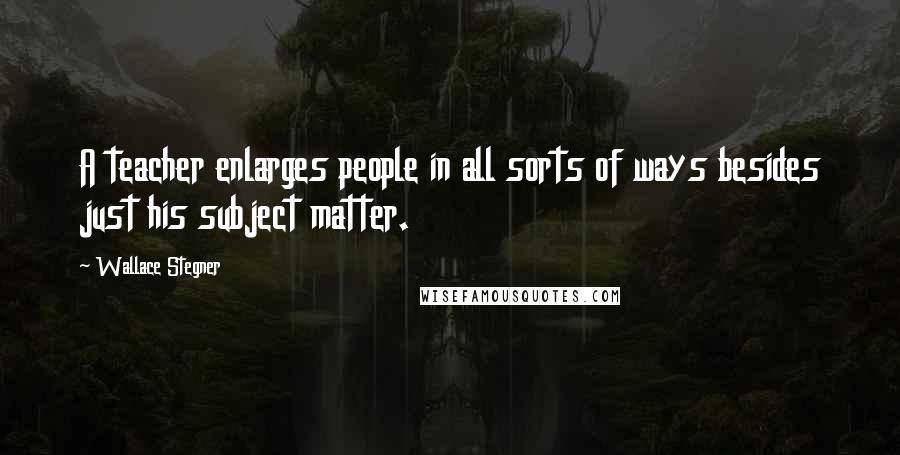 Wallace Stegner Quotes: A teacher enlarges people in all sorts of ways besides just his subject matter.