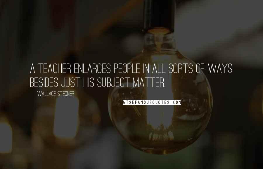 Wallace Stegner Quotes: A teacher enlarges people in all sorts of ways besides just his subject matter.
