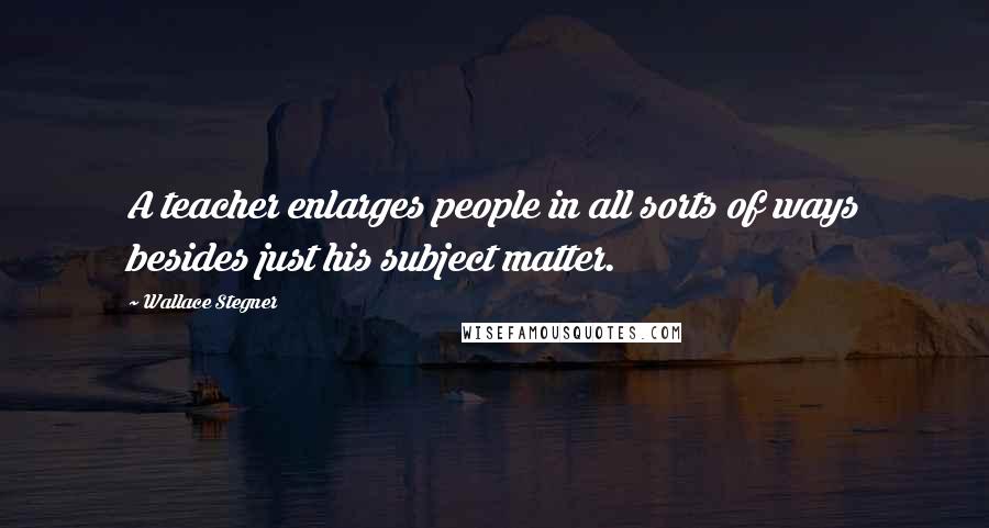 Wallace Stegner Quotes: A teacher enlarges people in all sorts of ways besides just his subject matter.