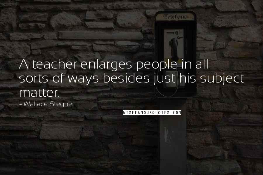 Wallace Stegner Quotes: A teacher enlarges people in all sorts of ways besides just his subject matter.