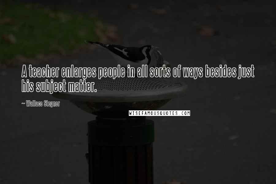 Wallace Stegner Quotes: A teacher enlarges people in all sorts of ways besides just his subject matter.