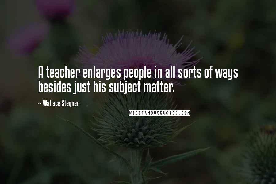 Wallace Stegner Quotes: A teacher enlarges people in all sorts of ways besides just his subject matter.