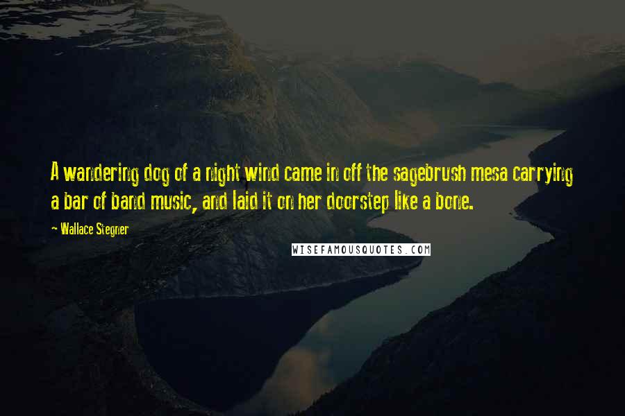 Wallace Stegner Quotes: A wandering dog of a night wind came in off the sagebrush mesa carrying a bar of band music, and laid it on her doorstep like a bone.