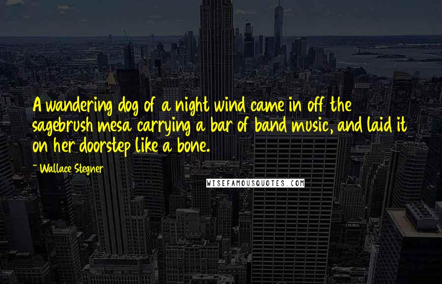 Wallace Stegner Quotes: A wandering dog of a night wind came in off the sagebrush mesa carrying a bar of band music, and laid it on her doorstep like a bone.