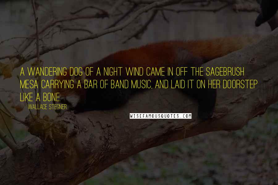 Wallace Stegner Quotes: A wandering dog of a night wind came in off the sagebrush mesa carrying a bar of band music, and laid it on her doorstep like a bone.