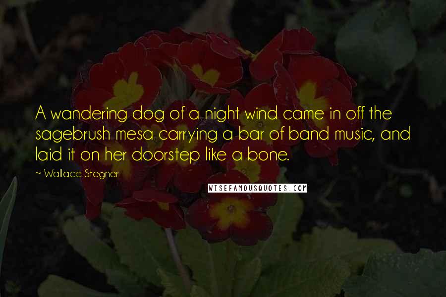 Wallace Stegner Quotes: A wandering dog of a night wind came in off the sagebrush mesa carrying a bar of band music, and laid it on her doorstep like a bone.