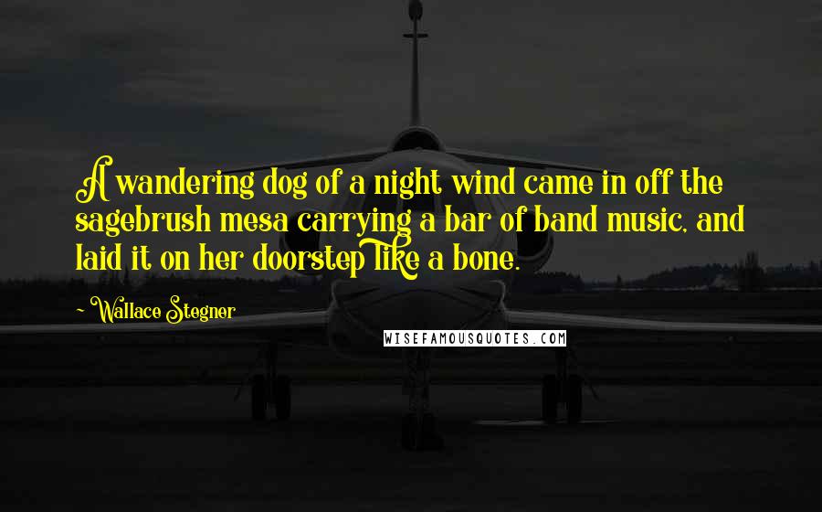 Wallace Stegner Quotes: A wandering dog of a night wind came in off the sagebrush mesa carrying a bar of band music, and laid it on her doorstep like a bone.