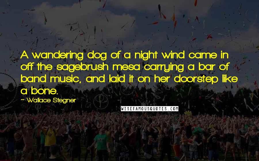 Wallace Stegner Quotes: A wandering dog of a night wind came in off the sagebrush mesa carrying a bar of band music, and laid it on her doorstep like a bone.