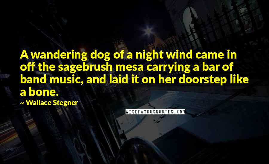 Wallace Stegner Quotes: A wandering dog of a night wind came in off the sagebrush mesa carrying a bar of band music, and laid it on her doorstep like a bone.