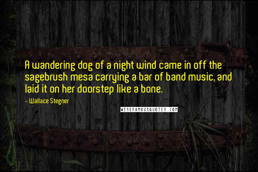 Wallace Stegner Quotes: A wandering dog of a night wind came in off the sagebrush mesa carrying a bar of band music, and laid it on her doorstep like a bone.