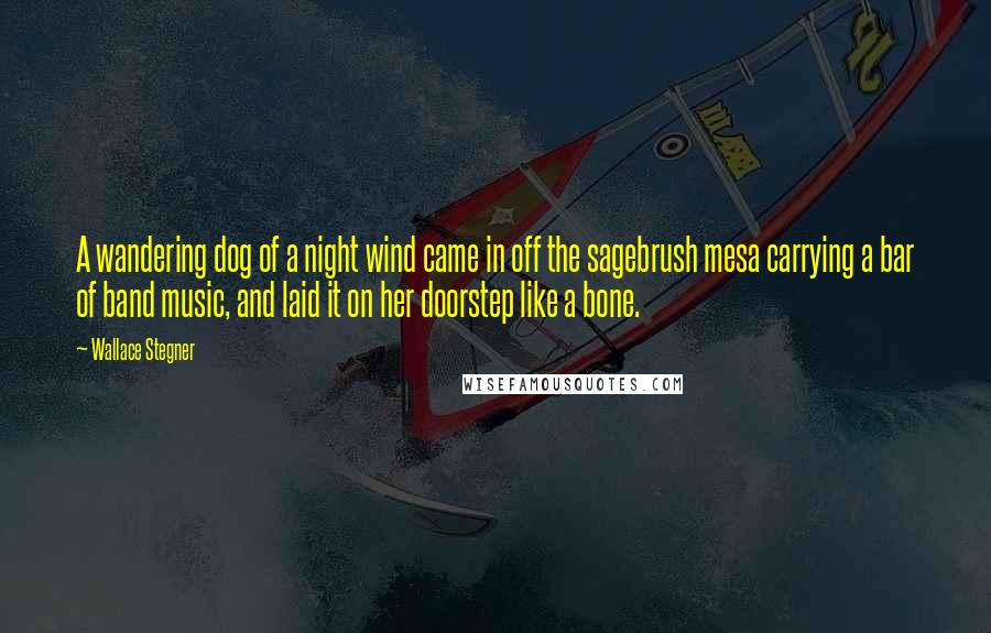 Wallace Stegner Quotes: A wandering dog of a night wind came in off the sagebrush mesa carrying a bar of band music, and laid it on her doorstep like a bone.