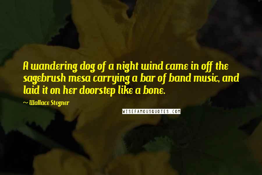 Wallace Stegner Quotes: A wandering dog of a night wind came in off the sagebrush mesa carrying a bar of band music, and laid it on her doorstep like a bone.